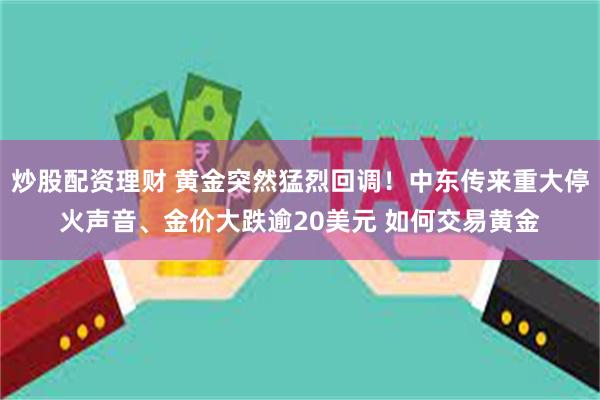 炒股配资理财 黄金突然猛烈回调！中东传来重大停火声音、金价大跌逾20美元 如何交易黄金