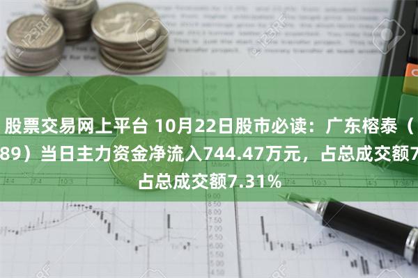 股票交易网上平台 10月22日股市必读：广东榕泰（600589）当日主力资金净流入744.47万元，占总成交额7.31%