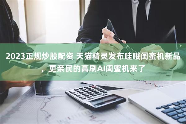 2023正规炒股配资 天猫精灵发布哇哦闺蜜机新品，更亲民的高刷AI闺蜜机来了