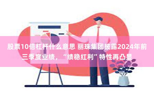 股票10倍杠杆什么意思 丽珠集团披露2024年前三季度业绩，“绩稳红利”特性再凸显