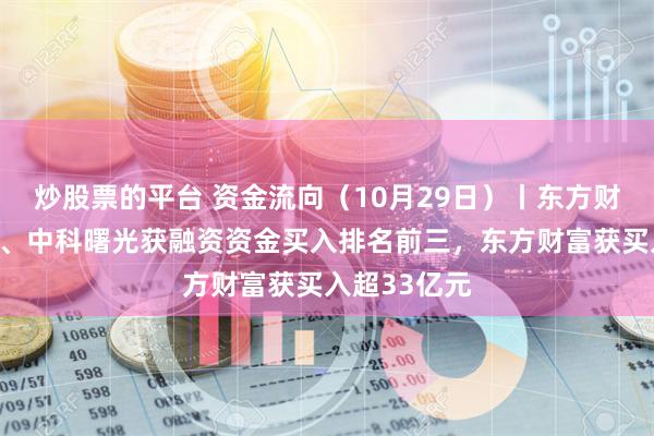 炒股票的平台 资金流向（10月29日）丨东方财富、赛力斯、中科曙光获融资资金买入排名前三，东方财富获买入超33亿元