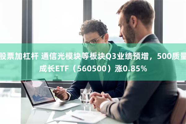 股票加杠杆 通信光模块等板块Q3业绩预增，500质量成长ETF（560500）涨0.85%