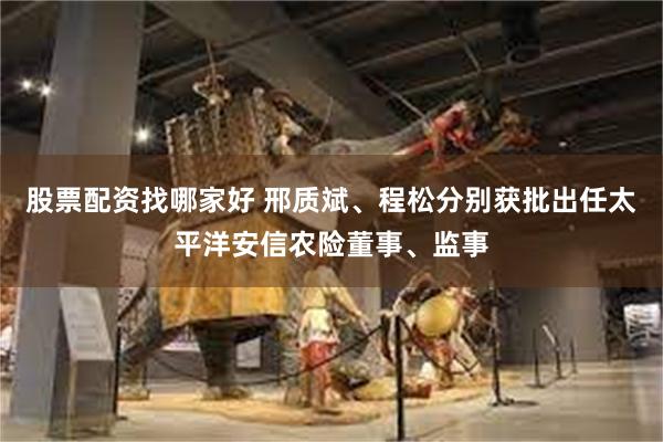 股票配资找哪家好 邢质斌、程松分别获批出任太平洋安信农险董事、监事