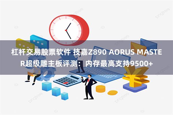 杠杆交易股票软件 技嘉Z890 AORUS MASTER超级雕主板评测：内存最高支持9500+