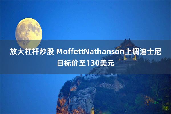 放大杠杆炒股 MoffettNathanson上调迪士尼目标价至130美元