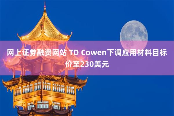 网上证劵融资网站 TD Cowen下调应用材料目标价至230美元