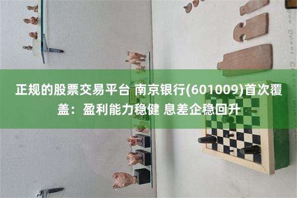 正规的股票交易平台 南京银行(601009)首次覆盖：盈利能力稳健 息差企稳回升