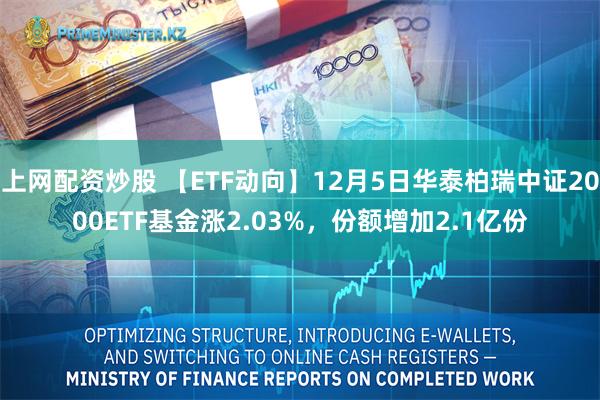 上网配资炒股 【ETF动向】12月5日华泰柏瑞中证2000ETF基金涨2.03%，份额增加2.1亿份