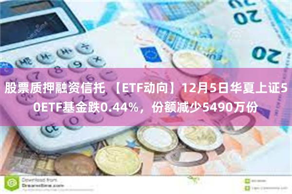 股票质押融资信托 【ETF动向】12月5日华夏上证50ETF基金跌0.44%，份额减少5490万份