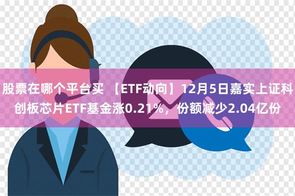 股票在哪个平台买 【ETF动向】12月5日嘉实上证科创板芯片ETF基金涨0.21%，份额减少2.04亿份