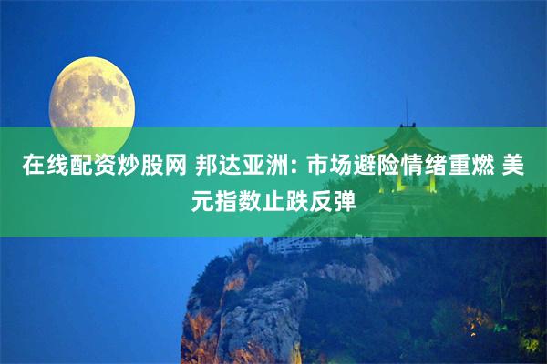 在线配资炒股网 邦达亚洲: 市场避险情绪重燃 美元指数止跌反