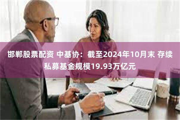 邯郸股票配资 中基协：截至2024年10月末 存续私募基金规