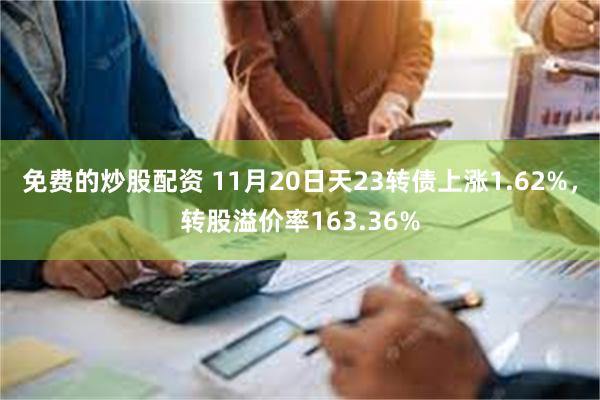 免费的炒股配资 11月20日天23转债上涨1.62%，转股溢