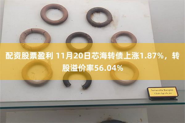 配资股票盈利 11月20日芯海转债上涨1.87%，转股溢价率56.04%