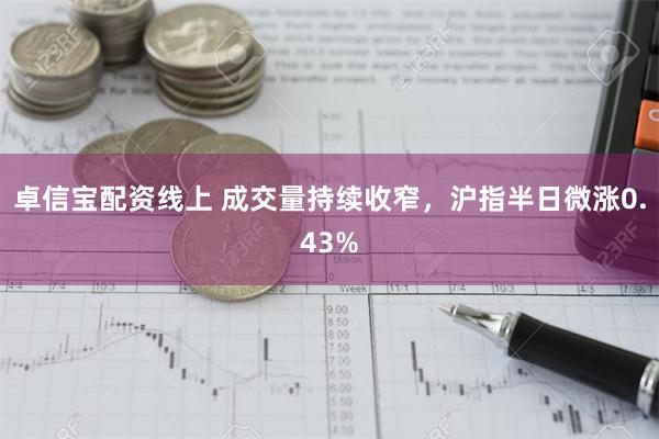 卓信宝配资线上 成交量持续收窄，沪指半日微涨0.43%