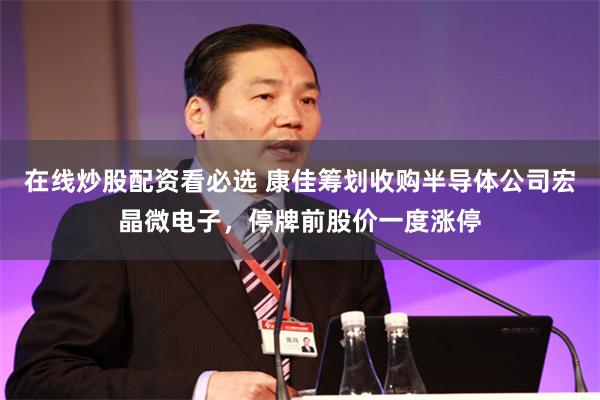 在线炒股配资看必选 康佳筹划收购半导体公司宏晶微电子，停牌前股价一度涨停