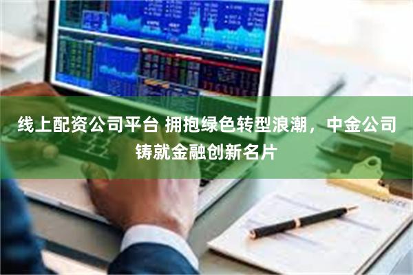 线上配资公司平台 拥抱绿色转型浪潮，中金公司铸就金融创新名片