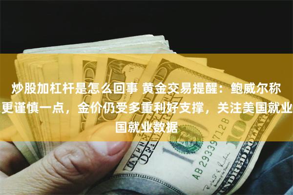 炒股加杠杆是怎么回事 黄金交易提醒：鲍威尔称可以更谨慎一点，金价仍受多重利好支撑，关注美国就业数据