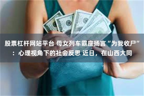 股票杠杆网站平台 母女列车霸座扬言“为我收尸”：心理视角下的社会反思 近日，在山西大同