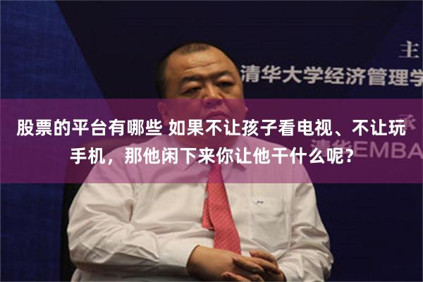 股票的平台有哪些 如果不让孩子看电视、不让玩手机，那他闲下来你让他干什么呢？