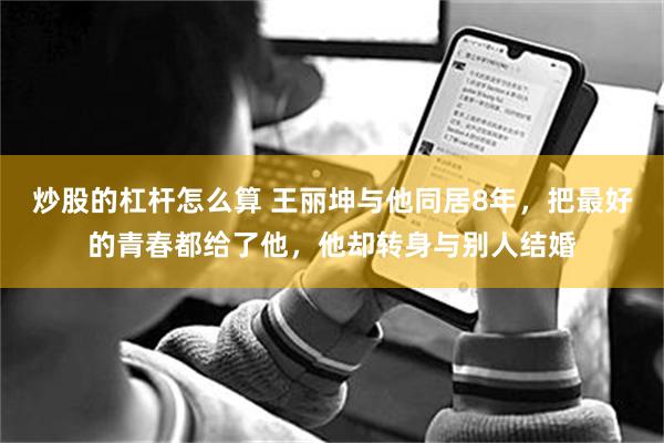 炒股的杠杆怎么算 王丽坤与他同居8年，把最好的青春都给了他，他却转身与别人结婚