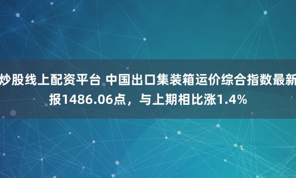 炒股线上配资平台 中国出口集装箱运价综合指数最新报1486.06点，与上期相比涨1.4%