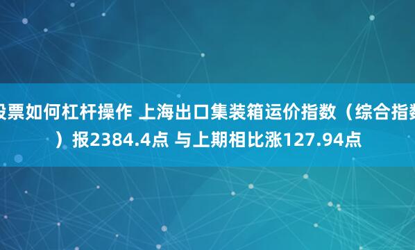 股票如何杠杆操作 上海出口集装箱运价指数（综合指数）报2384.4点 与上期相比涨127.94点