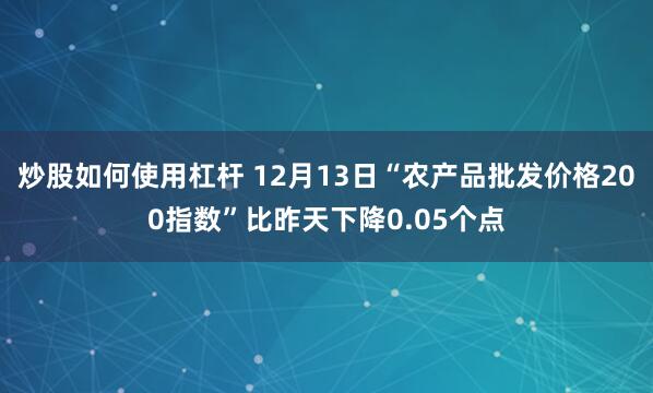 炒股如何使用杠杆 12月13日“农产品批发价格200指数”比昨天下降0.05个点