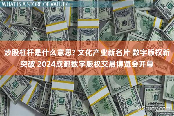 炒股杠杆是什么意思? 文化产业新名片 数字版权新突破 2024成都数字版权交易博览会开幕