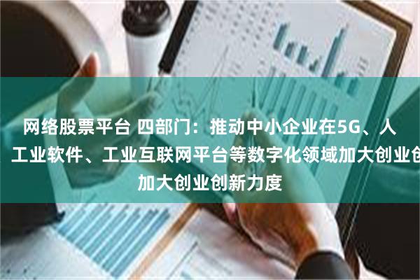 网络股票平台 四部门：推动中小企业在5G、人工智能、工业软件、工业互联网平台等数字化领域加大创业创新力度