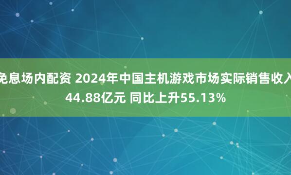 免息场内配资 2024年中国主机游戏市场实际销售收入44.88亿元 同比上升55.13%