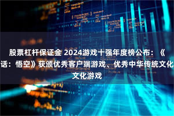 股票杠杆保证金 2024游戏十强年度榜公布：《黑神话：悟空》获颁优秀客户端游戏、优秀中华传统文化游戏