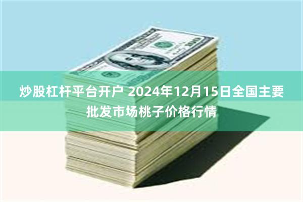 炒股杠杆平台开户 2024年12月15日全国主要批发市场桃子价格行情