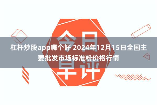 杠杆炒股app哪个好 2024年12月15日全国主要批发市场标准粉价格行情