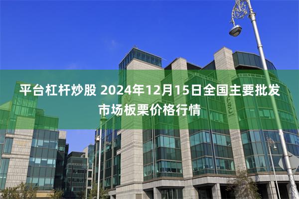 平台杠杆炒股 2024年12月15日全国主要批发市场板栗价格行情