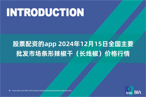 股票配资的app 2024年12月15日全国主要批发市场条形辣椒干（长线椒）价格行情