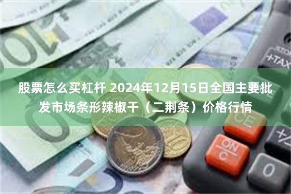 股票怎么买杠杆 2024年12月15日全国主要批发市场条形辣椒干（二荆条）价格行情