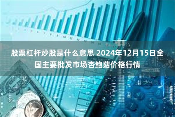 股票杠杆炒股是什么意思 2024年12月15日全国主要批发市场杏鲍菇价格行情