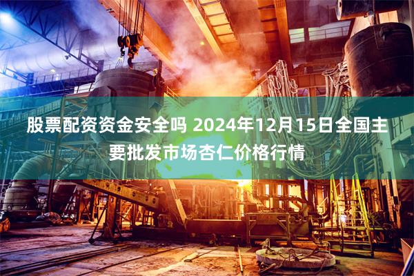 股票配资资金安全吗 2024年12月15日全国主要批发市场杏仁价格行情