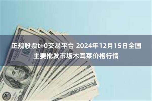 正规股票t+0交易平台 2024年12月15日全国主要批发市场木耳菜价格行情