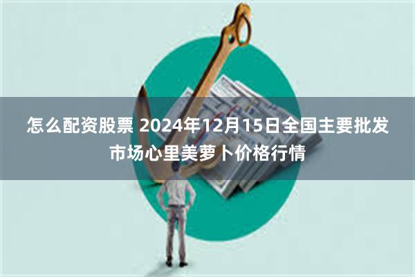 怎么配资股票 2024年12月15日全国主要批发市场心里美萝卜价格行情