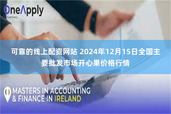 可靠的线上配资网站 2024年12月15日全国主要批发市场开心果价格行情