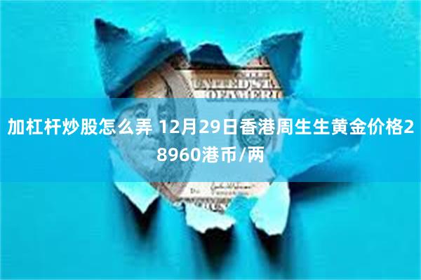 加杠杆炒股怎么弄 12月29日香港周生生黄金价格28960港币/两