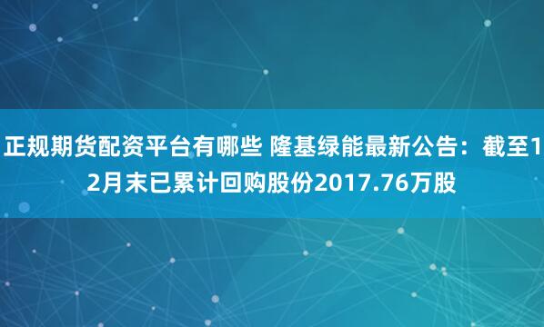 正规期货配资平台有哪些 隆基绿能最新公告：截至12月末已累计回购股份2017.76万股