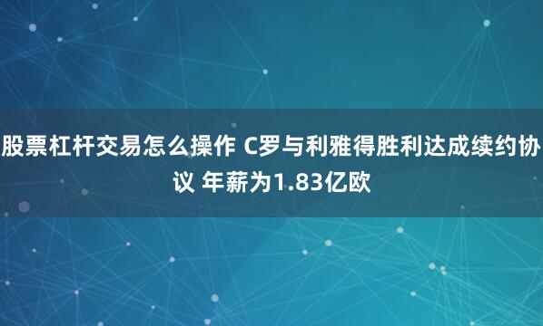 股票杠杆交易怎么操作 C罗与利雅得胜利达成续约协议 年薪为1.83亿欧