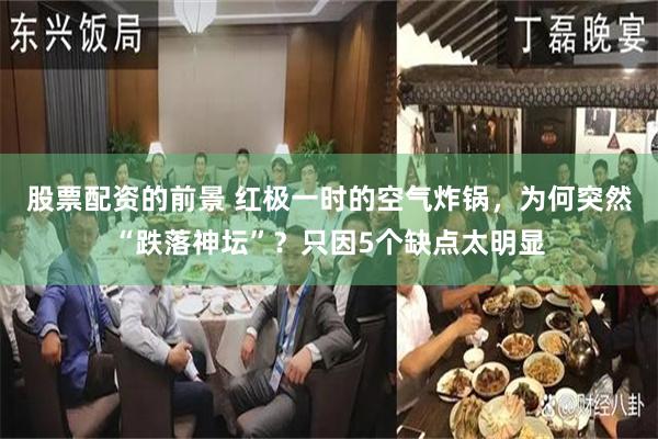 股票配资的前景 红极一时的空气炸锅，为何突然“跌落神坛”？只因5个缺点太明显