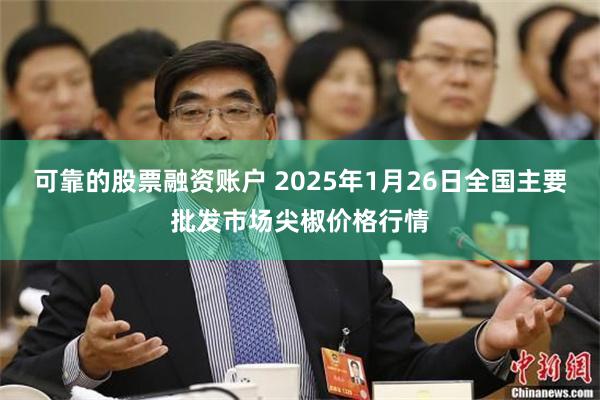 可靠的股票融资账户 2025年1月26日全国主要批发市场尖椒价格行情