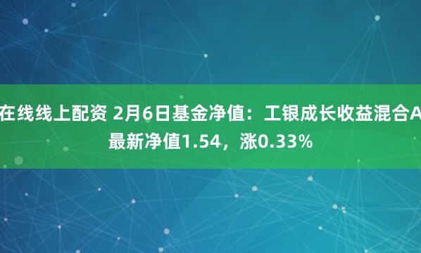 在线线上配资 2月6日基金净值：工银成长收益混合A最新净值1.54，涨0.33%