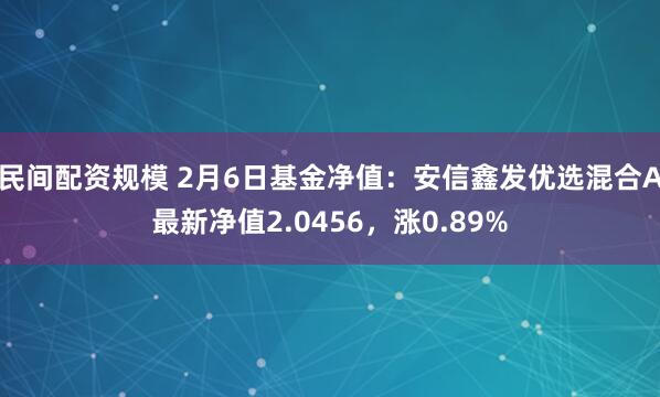 民间配资规模 2月6日基金净值：安信鑫发优选混合A最新净值2.0456，涨0.89%