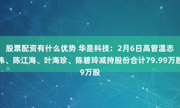 股票配资有什么优势 华是科技：2月6日高管温志伟、陈江海、叶海珍、陈碧玲减持股份合计79.99万股